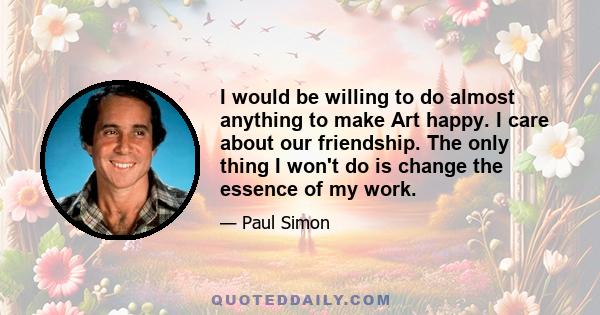 I would be willing to do almost anything to make Art happy. I care about our friendship. The only thing I won't do is change the essence of my work.