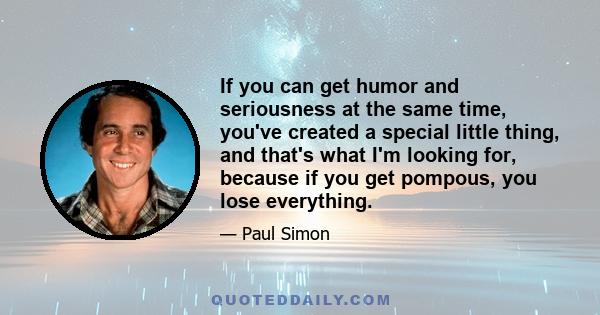 If you can get humor and seriousness at the same time, you've created a special little thing, and that's what I'm looking for, because if you get pompous, you lose everything.