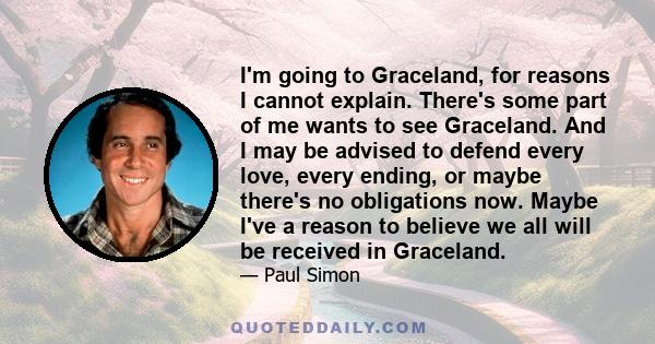 I'm going to Graceland, for reasons I cannot explain. There's some part of me wants to see Graceland. And I may be advised to defend every love, every ending, or maybe there's no obligations now. Maybe I've a reason to