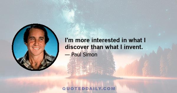 I'm more interested in what I discover than what I invent.