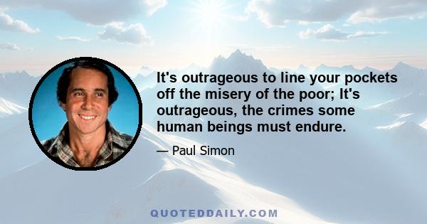 It's outrageous to line your pockets off the misery of the poor; It's outrageous, the crimes some human beings must endure.