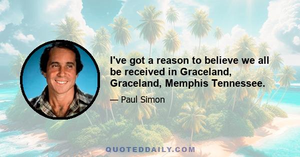 I've got a reason to believe we all be received in Graceland, Graceland, Memphis Tennessee.