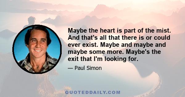 Maybe the heart is part of the mist. And that's all that there is or could ever exist. Maybe and maybe and maybe some more. Maybe's the exit that I'm looking for.