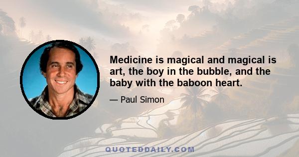 Medicine is magical and magical is art, the boy in the bubble, and the baby with the baboon heart.