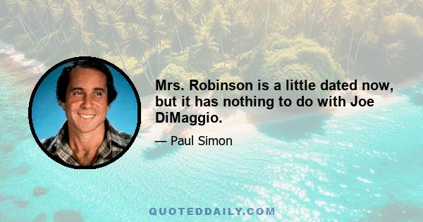 Mrs. Robinson is a little dated now, but it has nothing to do with Joe DiMaggio.