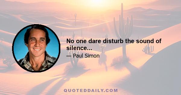 No one dare disturb the sound of silence...