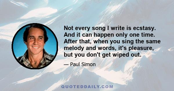 Not every song I write is ecstasy. And it can happen only one time. After that, when you sing the same melody and words, it's pleasure, but you don't get wiped out.