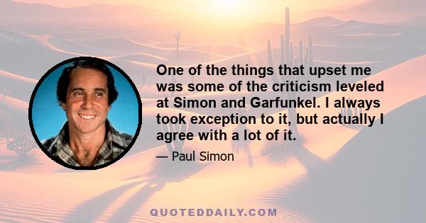 One of the things that upset me was some of the criticism leveled at Simon and Garfunkel. I always took exception to it, but actually I agree with a lot of it.