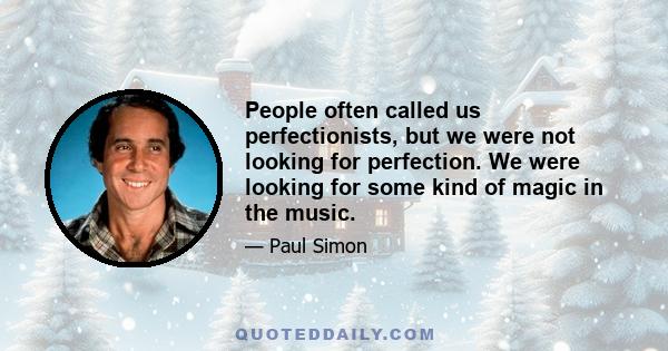 People often called us perfectionists, but we were not looking for perfection. We were looking for some kind of magic in the music.