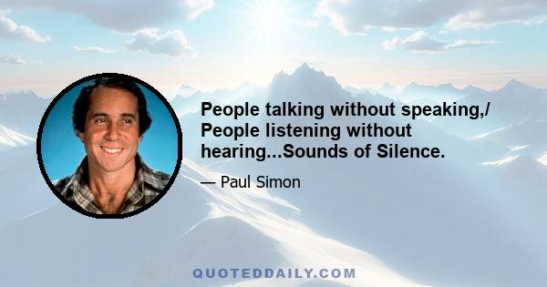 People talking without speaking,/ People listening without hearing...Sounds of Silence.