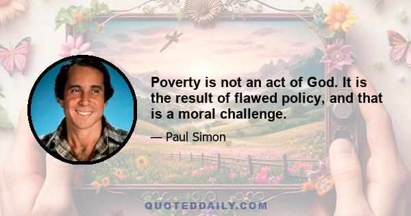 Poverty is not an act of God. It is the result of flawed policy, and that is a moral challenge.