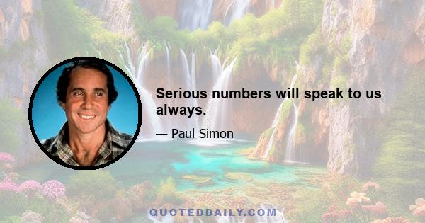 Serious numbers will speak to us always.