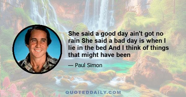 She said a good day ain't got no rain She said a bad day is when I lie in the bed And I think of things that might have been