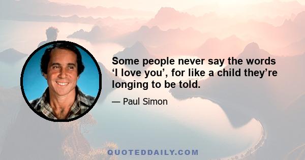 Some people never say the words ‘I love you’, for like a child they’re longing to be told.