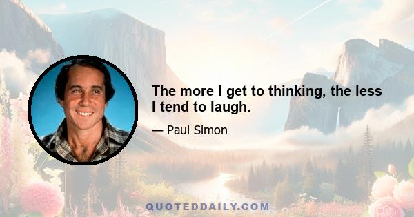 The more I get to thinking, the less I tend to laugh.