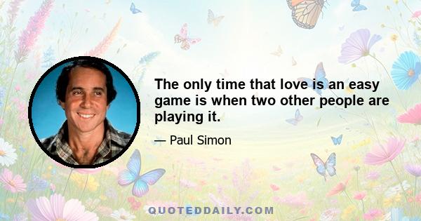 The only time that love is an easy game is when two other people are playing it.