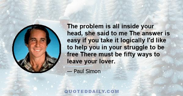 The problem is all inside your head, she said to me The answer is easy if you take it logically I'd like to help you in your struggle to be free There must be fifty ways to leave your lover.