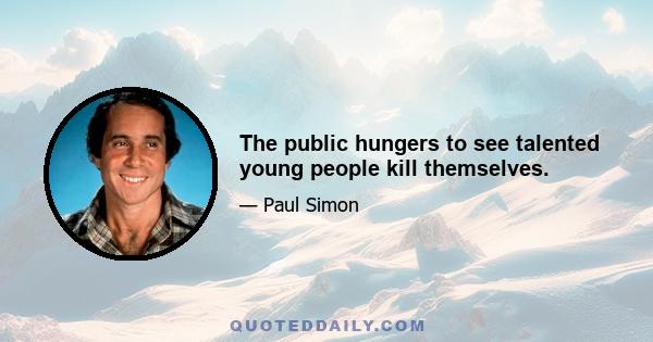 The public hungers to see talented young people kill themselves.