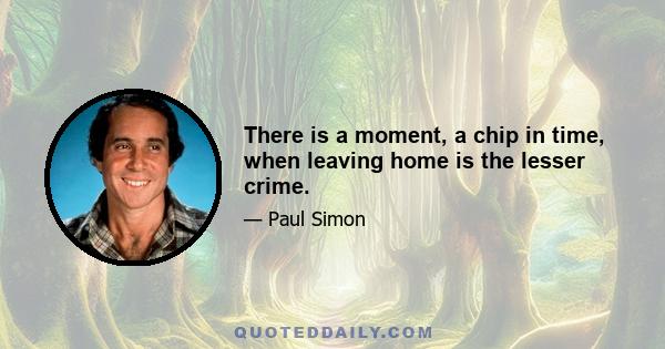 There is a moment, a chip in time, when leaving home is the lesser crime.