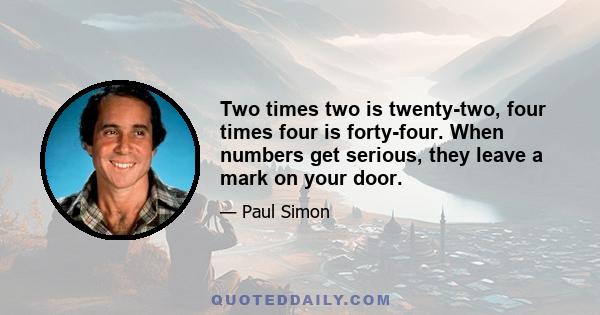 Two times two is twenty-two, four times four is forty-four. When numbers get serious, they leave a mark on your door.