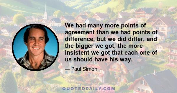 We had many more points of agreement than we had points of difference, but we did differ, and the bigger we got, the more insistent we got that each one of us should have his way.