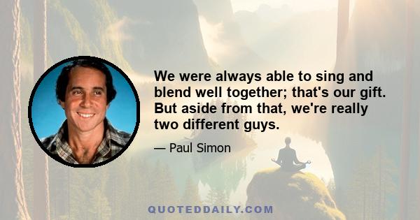 We were always able to sing and blend well together; that's our gift. But aside from that, we're really two different guys.