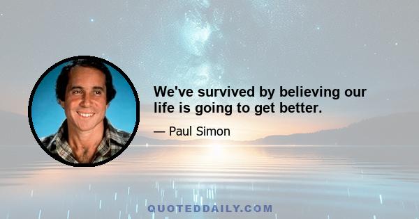 We've survived by believing our life is going to get better.