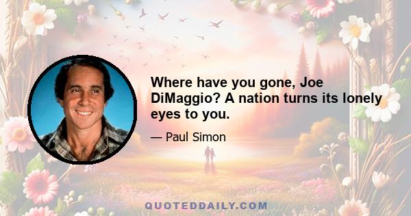 Where have you gone, Joe DiMaggio? A nation turns its lonely eyes to you.