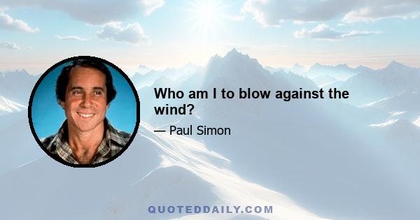 Who am I to blow against the wind?