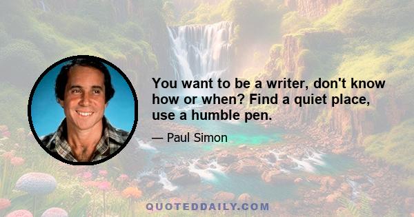 You want to be a writer, don't know how or when? Find a quiet place, use a humble pen.