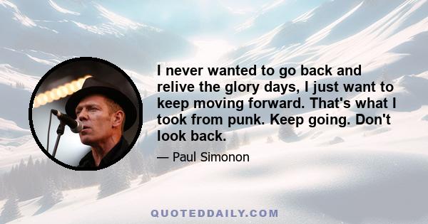 I never wanted to go back and relive the glory days, I just want to keep moving forward. That's what I took from punk. Keep going. Don't look back.