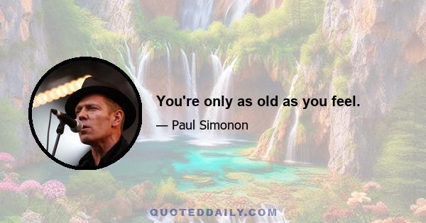 You're only as old as you feel.