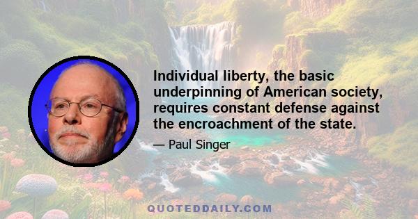 Individual liberty, the basic underpinning of American society, requires constant defense against the encroachment of the state.