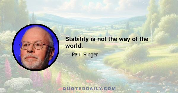 Stability is not the way of the world.