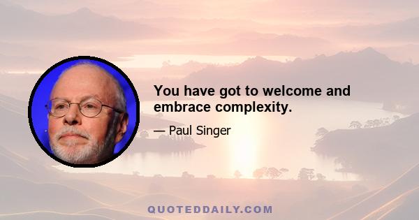 You have got to welcome and embrace complexity.