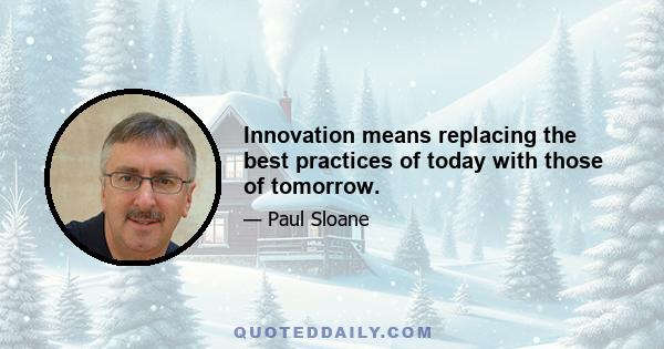 Innovation means replacing the best practices of today with those of tomorrow.