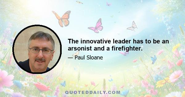 The innovative leader has to be an arsonist and a firefighter.