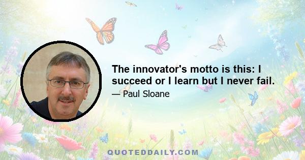 The innovator's motto is this: I succeed or I learn but I never fail.