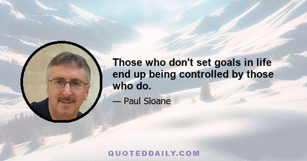 Those who don't set goals in life end up being controlled by those who do.