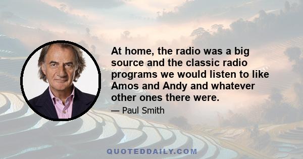 At home, the radio was a big source and the classic radio programs we would listen to like Amos and Andy and whatever other ones there were.