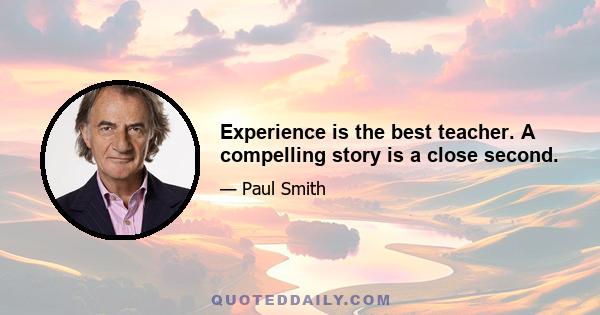 Experience is the best teacher. A compelling story is a close second.