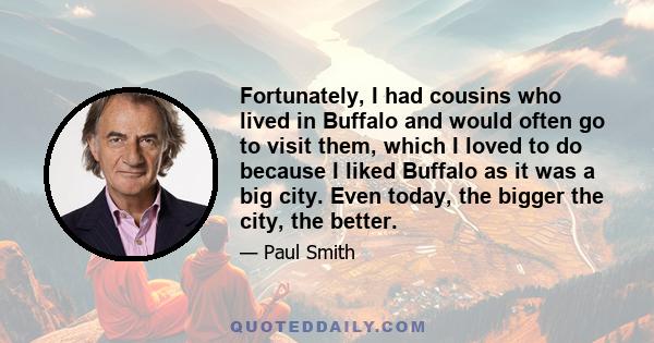 Fortunately, I had cousins who lived in Buffalo and would often go to visit them, which I loved to do because I liked Buffalo as it was a big city. Even today, the bigger the city, the better.