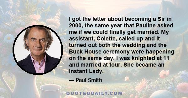 I got the letter about becoming a Sir in 2000, the same year that Pauline asked me if we could finally get married. My assistant, Colette, called up and it turned out both the wedding and the Buck House ceremony were