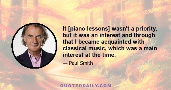 It [piano lessons] wasn't a priority, but it was an interest and through that I became acquainted with classical music, which was a main interest at the time.