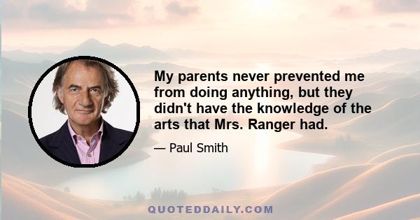 My parents never prevented me from doing anything, but they didn't have the knowledge of the arts that Mrs. Ranger had.