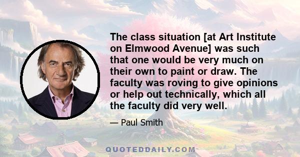 The class situation [at Art Institute on Elmwood Avenue] was such that one would be very much on their own to paint or draw. The faculty was roving to give opinions or help out technically, which all the faculty did