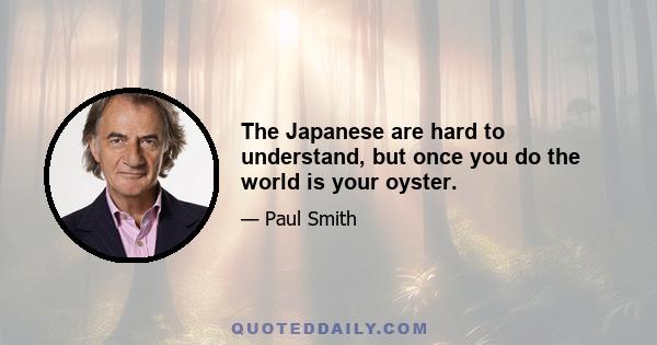 The Japanese are hard to understand, but once you do the world is your oyster.