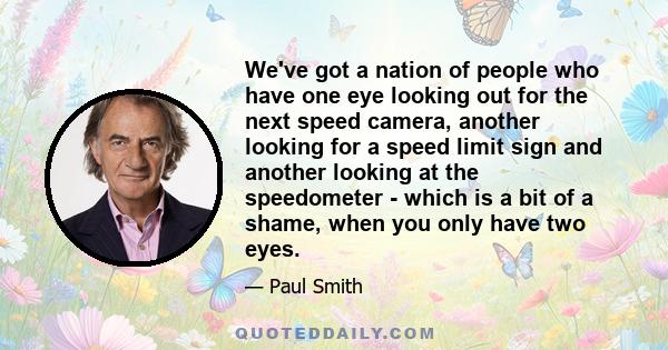 We've got a nation of people who have one eye looking out for the next speed camera, another looking for a speed limit sign and another looking at the speedometer - which is a bit of a shame, when you only have two eyes.