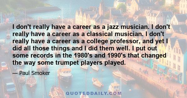 I don't really have a career as a jazz musician. I don't really have a career as a classical musician. I don't really have a career as a college professor, and yet I did all those things and I did them well. I put out