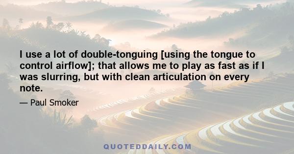 I use a lot of double-tonguing [using the tongue to control airflow]; that allows me to play as fast as if I was slurring, but with clean articulation on every note.